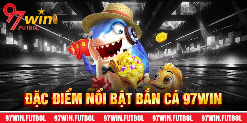Đặc Điểm Nổi Bật Của Bắn Cá 97Win
